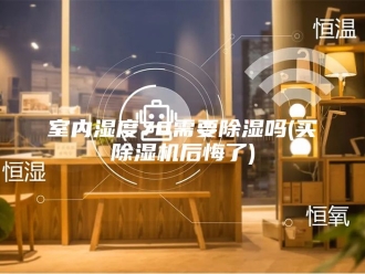 行业新闻室内湿度70需要除湿吗(买除湿机后悔了)