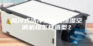 风冷式洁净室恒温恒湿空调机组怎样选型？