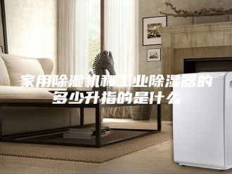 行业新闻家用除湿机和工业除湿器的多少升指的是什么
