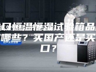 常见问题进口恒温恒湿试验箱品牌有哪些？买国产还是买进口？