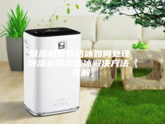 企业新闻除湿机系统结冰如何处理 除湿机系统结冰解决方法【详解】