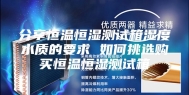 分享恒温恒湿测试箱湿度水质的要求 如何挑选购买恒温恒湿测试箱