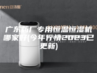 常见问题广东药厂专用恒温恒湿机哪家好(今年行情2023已更新)
