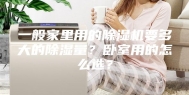 一般家里用的除湿机要多大的除湿量？卧室用的怎么选？
