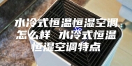 水冷式恒温恒湿空调怎么样 水冷式恒温恒湿空调特点