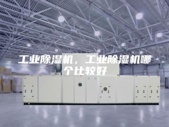 行业新闻工业除湿机，工业除湿机哪个比较好