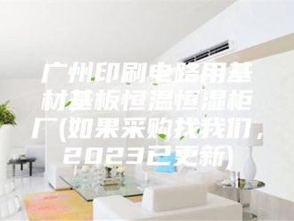 常见问题广州印刷电路用基材基板恒温恒湿柜厂(如果采购找我们，2023已更新)