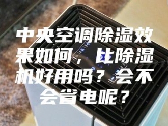 常见问题中央空调除湿效果如何，比除湿机好用吗？会不会省电呢？