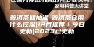 普洱茶如抽湿-普洱茶仓用什么控湿(12月推荐／今日更新)2023已更新