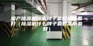 国产除湿机什么牌子最好品质最好（除湿机什么牌子最好品质最好）