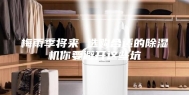梅雨季将来 选购合适的除湿机你要避开这些坑