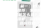 除湿机 篇一：2023年除湿机推荐：家用除湿机／抽湿机怎么选？双十一必入除湿机，品牌除湿器选购攻略