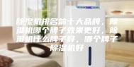 除湿机排名前十大品牌，除湿机哪个牌子效果更好，除湿机什么牌子好，哪个牌子除湿机好