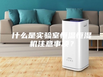 知识百科什么是实验室恒温恒湿机注意事项？