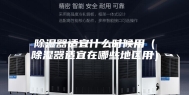 除湿器适宜什么时候用（除湿器适宜在哪些地区用）