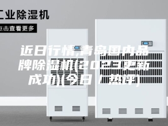 企业新闻近日行情,青岛国内品牌除湿机(2023更新成功)(今日／热评)