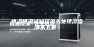 恒温恒湿试验箱怎么处理湿度降不下来？