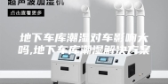 地下车库潮湿对车影响大吗,地下车库潮湿解决方案