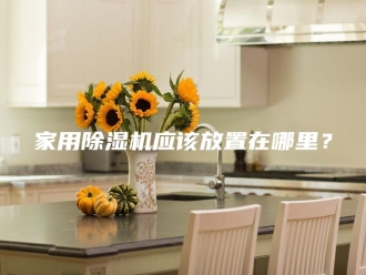 行业新闻家用除湿机应该放置在哪里？