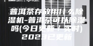 普洱茶存放用什么除湿机-普洱茶可以除湿吗(今日更新／实时)2023已更新