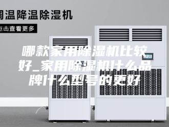 行业新闻哪款家用除湿机比较好_家用除湿机什么品牌什么型号的更好