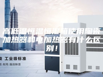 常见问题高低温恒温恒湿箱使用陶瓷加热器和电加热器有什么区别！