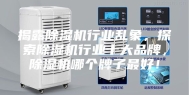 揭露除湿机行业乱象，探索除湿机行业十大品牌，除湿机哪个牌子最好！