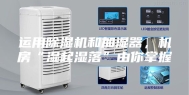 运用除湿机和加湿器，机房“湿起湿落”由你掌握