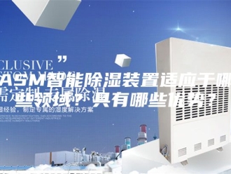 知识百科ASM智能除湿装置适应于哪些领域？具有哪些优势？
