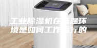 工业除湿机在低温环境是如何工作运行的