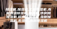 除湿机,加湿机,工业除湿机,木材高温除湿机,抽湿机,烘房用除湿机,超声波加湿机,湿膜加湿机,去湿机,木材除湿机