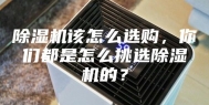 除湿机该怎么选购，你们都是怎么挑选除湿机的？