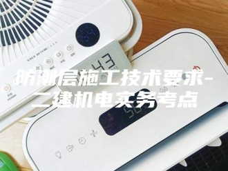 知识百科防潮层施工技术要求-二建机电实务考点