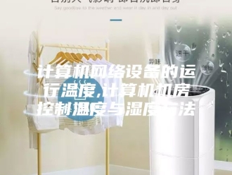 知识百科计算机网络设备的运行温度,计算机机房控制温度与湿度方法