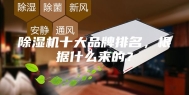 除湿机十大品牌排名，根据什么来的？