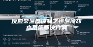 反应釜温度控制之恒温冷却水系统解决方案