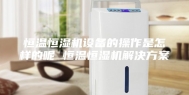 恒温恒湿机设备的操作是怎样的呢 恒温恒湿机解决方案