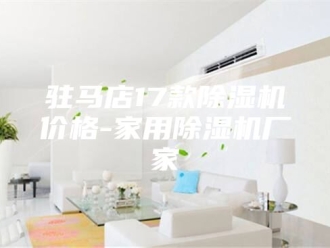 企业新闻驻马店17款除湿机价格-家用除湿机厂家