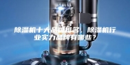除湿机十大品牌排名，除湿机行业实力品牌有哪些？
