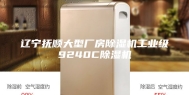 辽宁抚顺大型厂房除湿机工业级9240C除湿机