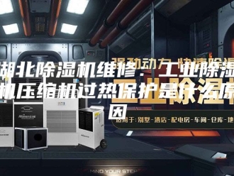 行业新闻湖北除湿机维修：工业除湿机压缩机过热保护是什么原因