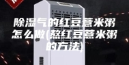 除湿气的红豆薏米粥怎么做(熬红豆薏米粥的方法)