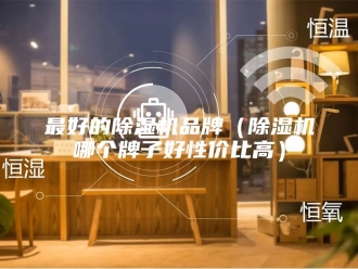 行业新闻最好的除湿机品牌（除湿机哪个牌子好性价比高）