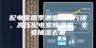 配电室雨季潮湿处理方法，高压配电室除湿机，专业抽湿去潮