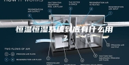 恒温恒湿系统到底有什么用？