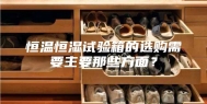 恒温恒湿试验箱的选购需要主要那些方面？