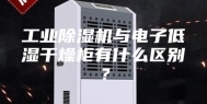 工业除湿机与电子低湿干燥柜有什么区别？