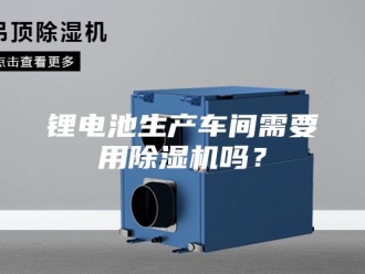 企业新闻锂电池生产车间需要用除湿机吗？
