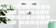 家用除湿机选购保养攻略 和潮湿说拜拜家用除湿机选购保养攻略 和潮湿说拜拜