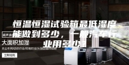 恒温恒湿试验箱最低湿度能做到多少，一般汽车行业用多少？
